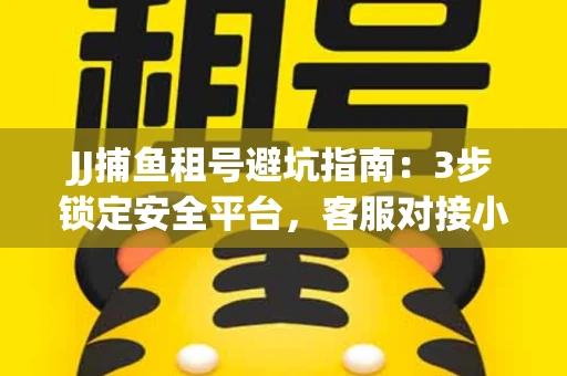 JJ捕鱼租号避坑指南：3步锁定安全平台，客服对接小技巧全公开